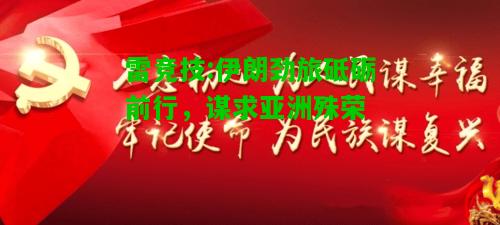 雷竞技:伊朗劲旅砥砺前行，谋求亚洲殊荣