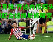 雷竞技:齐达内传授头球配合经维尼修斯完轰分