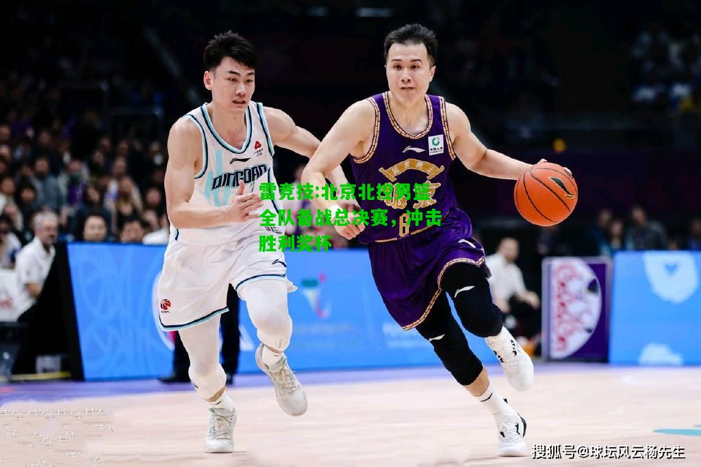 雷竞技:北京北控男篮全队备战总决赛，冲击胜利奖杯