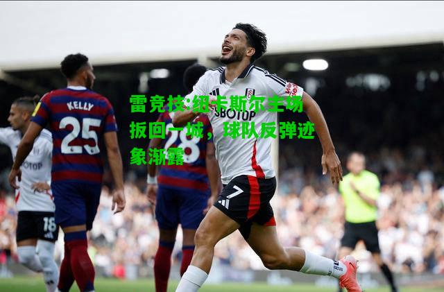 雷竞技:纽卡斯尔主场扳回一城，球队反弹迹象渐露