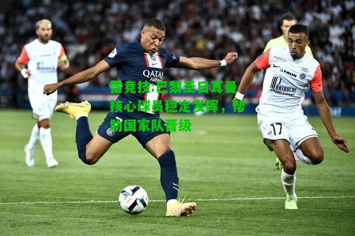 雷竞技:巴黎圣日耳曼核心球员稳定发挥，帮助国家队晋级