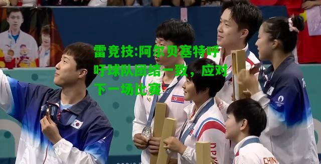 雷竞技:阿尔贝塞特呼吁球队团结一致，应对下一场比赛