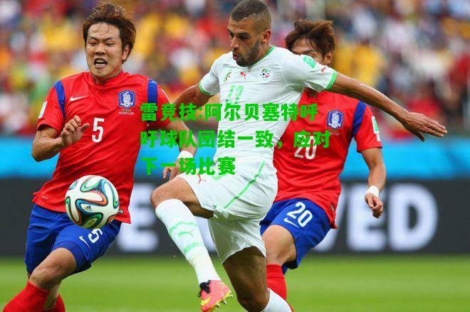 雷竞技:阿尔贝塞特呼吁球队团结一致，应对下一场比赛