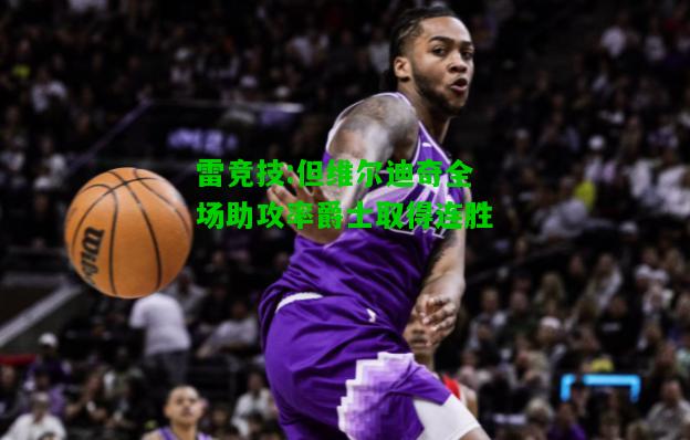 雷竞技:但维尔迪奇全场助攻率爵士取得连胜