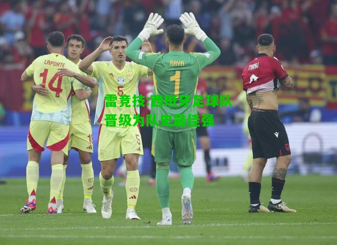 雷竞技:西班牙足球队晋级为队史最佳强
