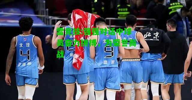 雷竞技:强强对话中球员奋力拼搏，为荣誉而战