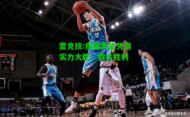 雷竞技:福建男篮凭借实力大胜，霸占胜利