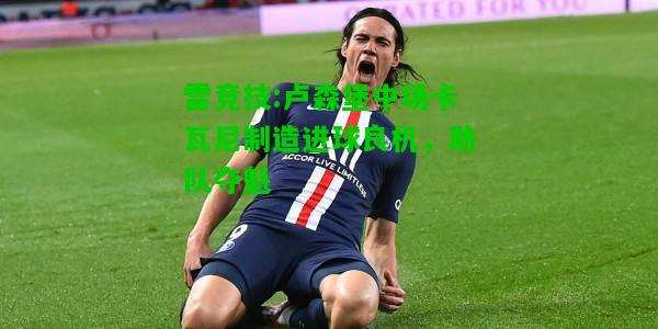 雷竞技:卢森堡中场卡瓦尼制造进球良机，助队夺魁