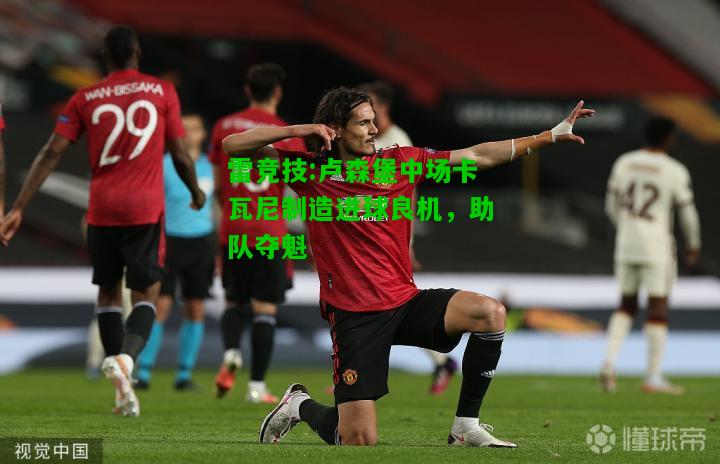 雷竞技:卢森堡中场卡瓦尼制造进球良机，助队夺魁