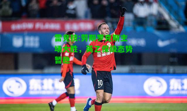 雷竞技:劳斯罗克斯主场大胜，英乙保级态势暂稳