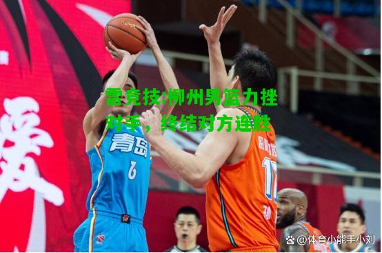 雷竞技:柳州男篮力挫对手，终结对方连胜