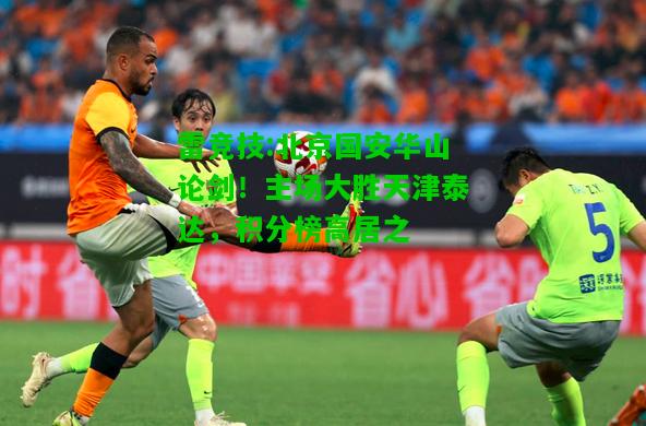 雷竞技:北京国安华山论剑！主场大胜天津泰达，积分榜高居之
