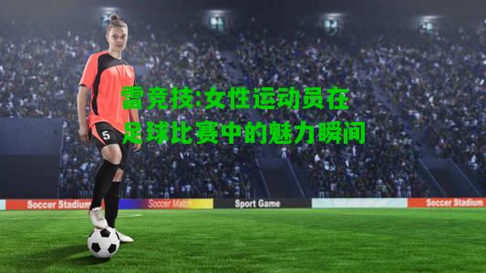 雷竞技:女性运动员在足球比赛中的魅力瞬间