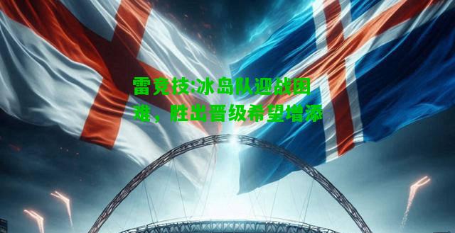 雷竞技:冰岛队迎战困难，胜出晋级希望增添