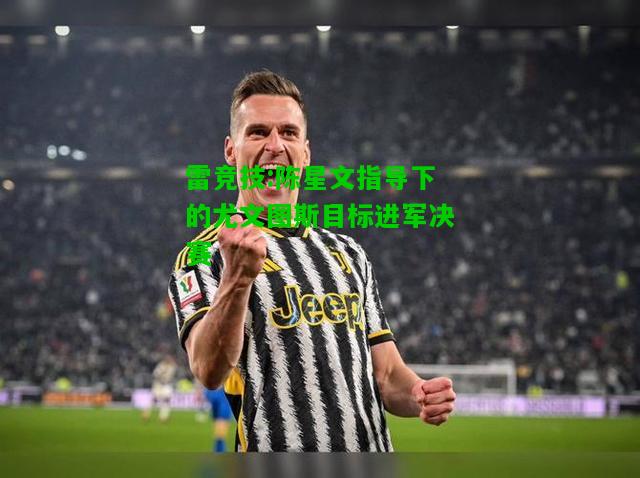 雷竞技:陈星文指导下的尤文图斯目标进军决赛
