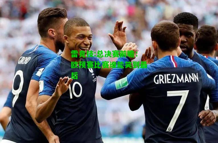 雷竞技:总决赛前瞻：欧预赛比赛谁能笑到最后
