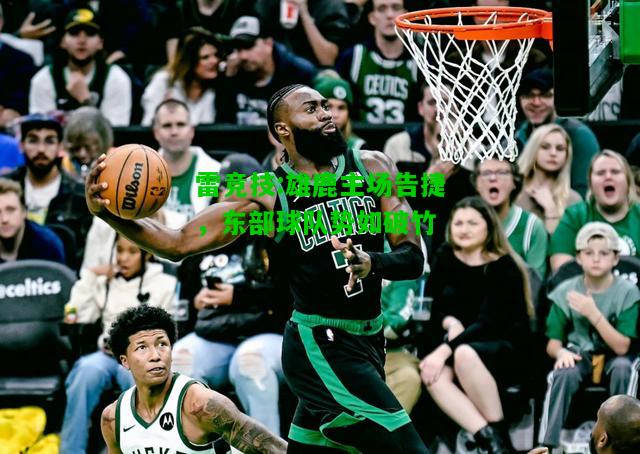 雷竞技:雄鹿主场告捷，东部球队势如破竹