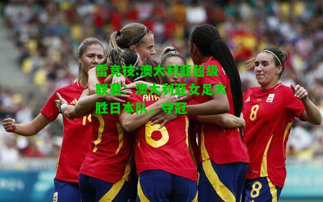 雷竞技:澳大利亚超级联赛：澳大利亚女足大胜日本队，夺冠