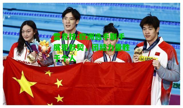 雷竞技:欧洲选手联手展现默契，团结力量胜于个人