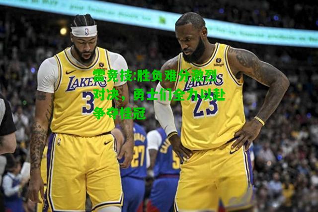 雷竞技:胜负难分激烈对决，勇士们全力以赴争夺桂冠