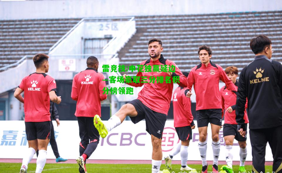 雷竞技:申花独赢延边—客场豪取三分排名积分榜领跑