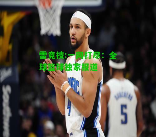 雷竞技:一网打尽：全球篮球独家报道