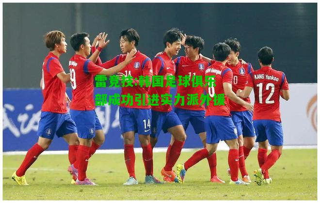 雷竞技:韩国足球俱乐部成功引进实力派外援