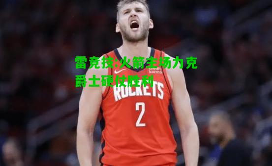 雷竞技:火箭主场力克爵士硬仗胜利