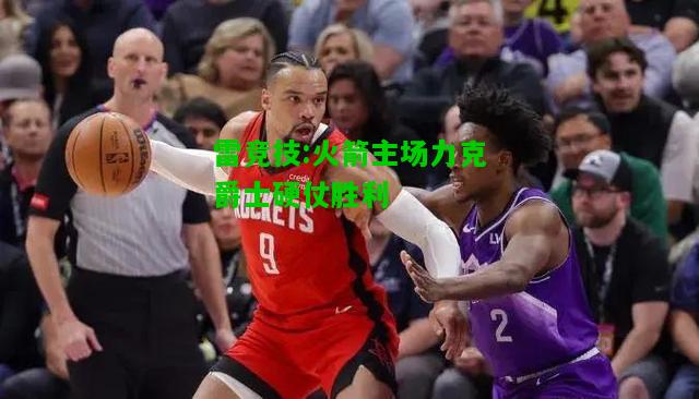 雷竞技:火箭主场力克爵士硬仗胜利