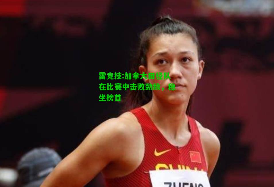 雷竞技:加拿大田径队在比赛中击败劲敌，稳坐榜首