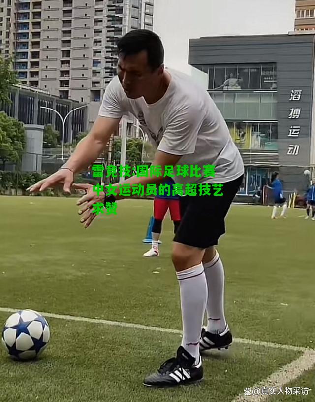 雷竞技:国际足球比赛中女运动员的高超技艺求赞
