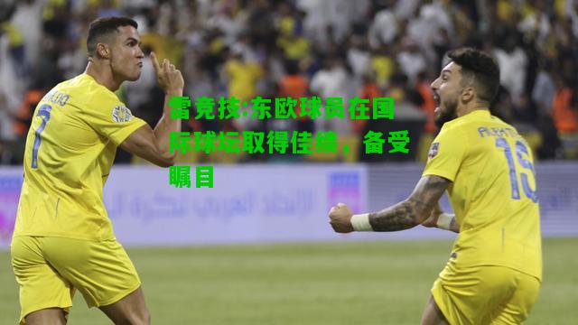雷竞技:东欧球员在国际球坛取得佳绩，备受瞩目
