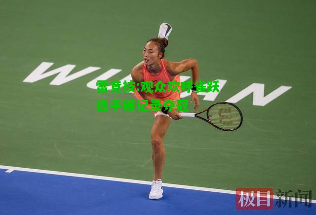雷竞技:观众欢呼雀跃选手破记录夺冠