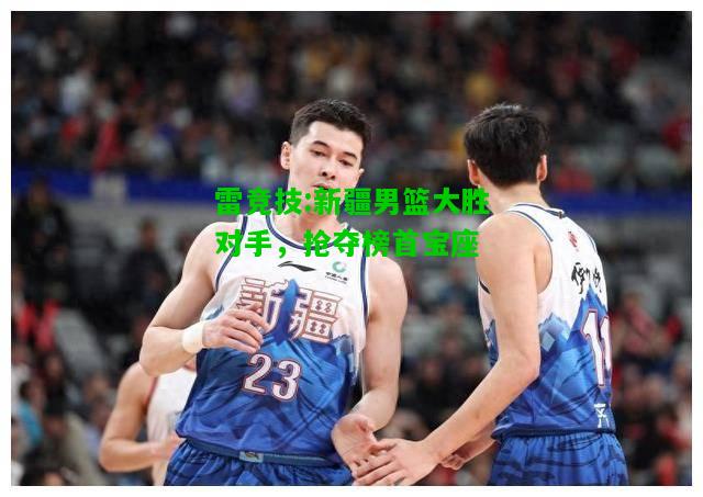 雷竞技:新疆男篮大胜对手，抢夺榜首宝座