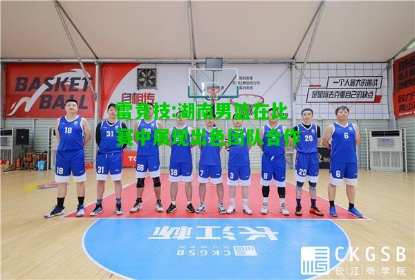 雷竞技:湖南男篮在比赛中展现出色团队合作