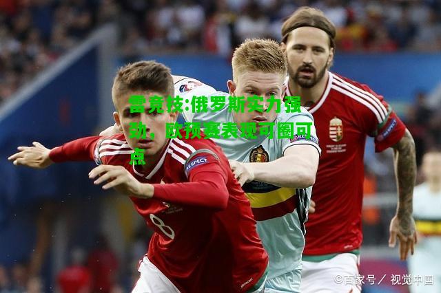 雷竞技:俄罗斯实力强劲，欧预赛表现可圈可点