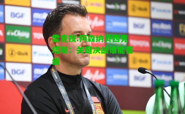 雷竞技:阿森纳贝西克塔斯：关键决战谁能晋级