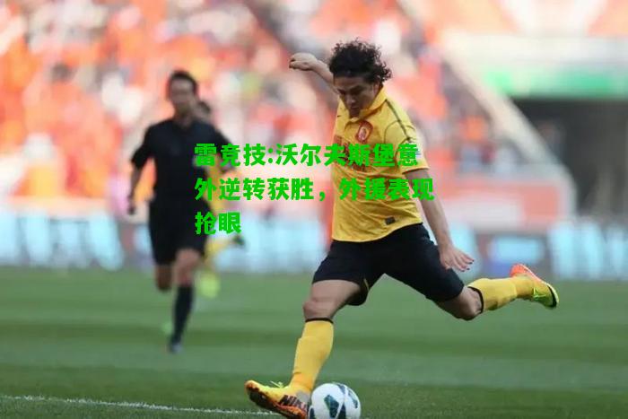 雷竞技:沃尔夫斯堡意外逆转获胜，外援表现抢眼