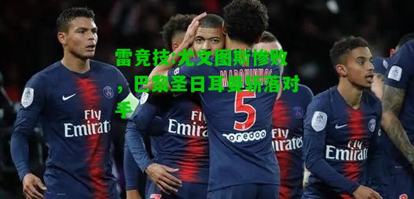 雷竞技:尤文图斯惨败，巴黎圣日耳曼斩落对手