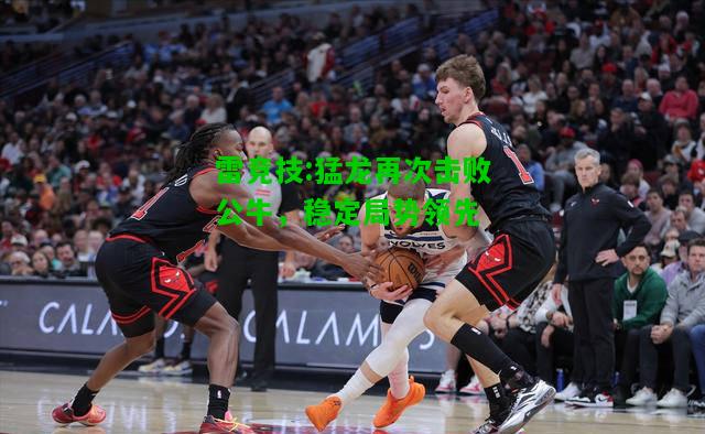 雷竞技:猛龙再次击败公牛，稳定局势领先