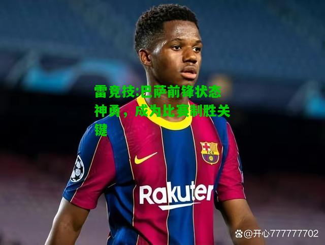 雷竞技:巴萨前锋状态神勇，成为比赛制胜关键