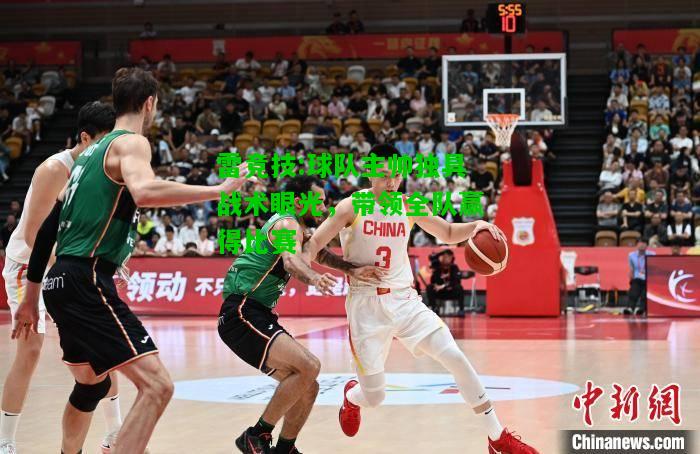 雷竞技:球队主帅独具战术眼光，带领全队赢得比赛