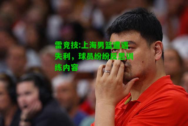 雷竞技:上海男篮遭遇失利，球员纷纷反思训练内容