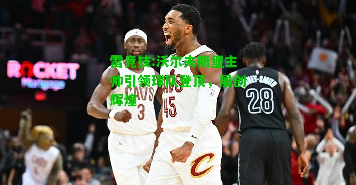 雷竞技:沃尔夫斯堡主帅引领球队登顶，屡创辉煌
