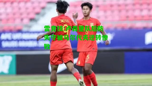 雷竞技:卢森堡队后防失守被马尔代夫逆转惨败