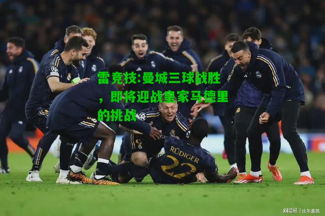 雷竞技:曼城三球战胜，即将迎战皇家马德里的挑战