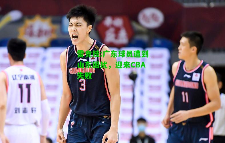 雷竞技:广东球员遭到山东困扰，迎来CBA失败