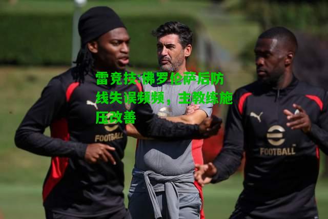雷竞技:佛罗伦萨后防线失误频频，主教练施压改善