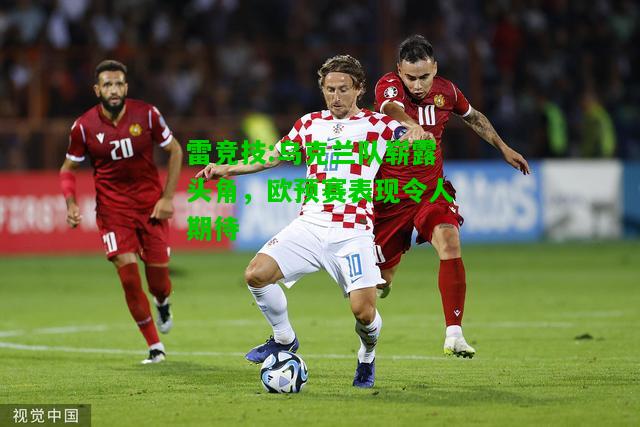 雷竞技:乌克兰队崭露头角，欧预赛表现令人期待