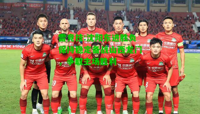 雷竞技:沈阳东进胜负保持稳定备战山西龙门，争取主场胜利